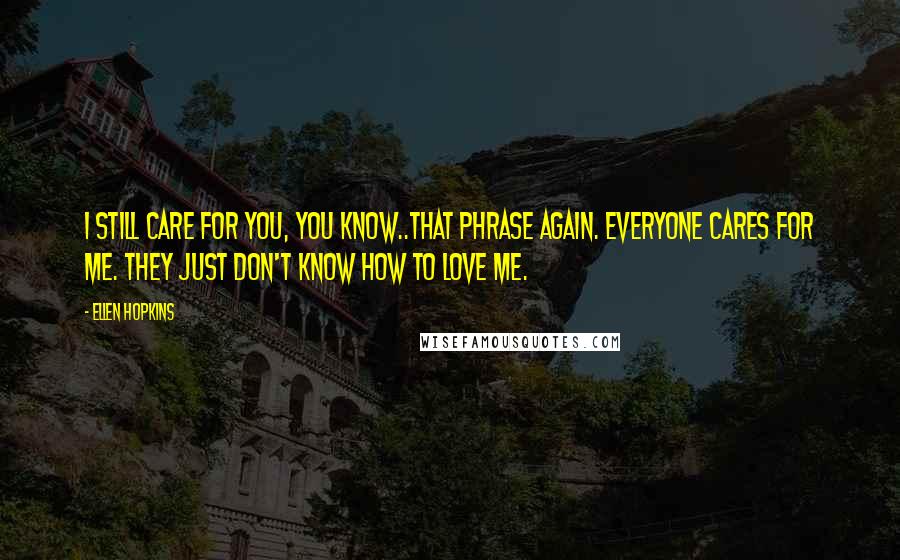Ellen Hopkins Quotes: I still care for you, you know..That phrase again. Everyone cares for me. They just don't know how to love me.