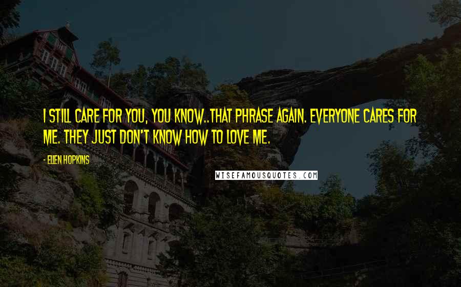 Ellen Hopkins Quotes: I still care for you, you know..That phrase again. Everyone cares for me. They just don't know how to love me.