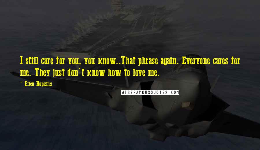 Ellen Hopkins Quotes: I still care for you, you know..That phrase again. Everyone cares for me. They just don't know how to love me.