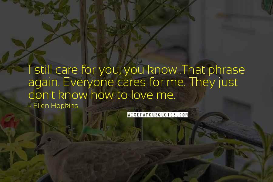 Ellen Hopkins Quotes: I still care for you, you know..That phrase again. Everyone cares for me. They just don't know how to love me.