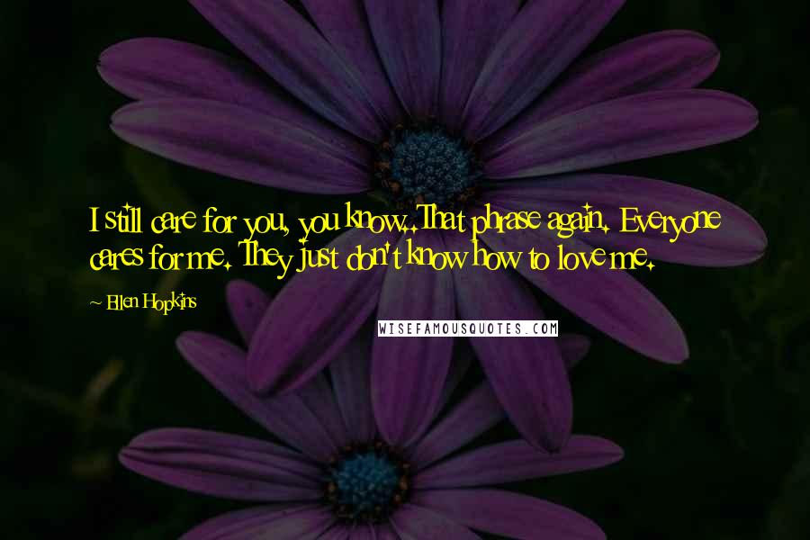 Ellen Hopkins Quotes: I still care for you, you know..That phrase again. Everyone cares for me. They just don't know how to love me.