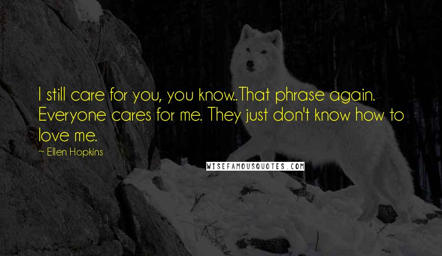 Ellen Hopkins Quotes: I still care for you, you know..That phrase again. Everyone cares for me. They just don't know how to love me.