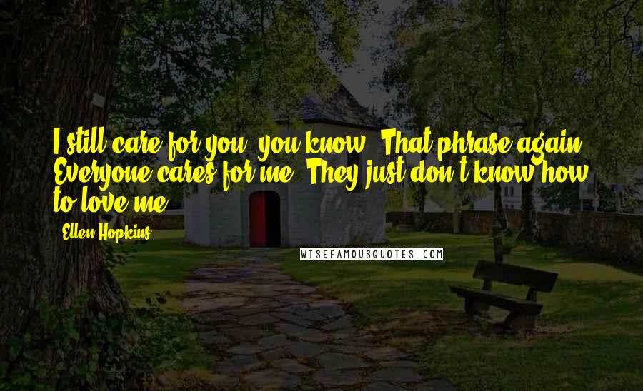 Ellen Hopkins Quotes: I still care for you, you know..That phrase again. Everyone cares for me. They just don't know how to love me.