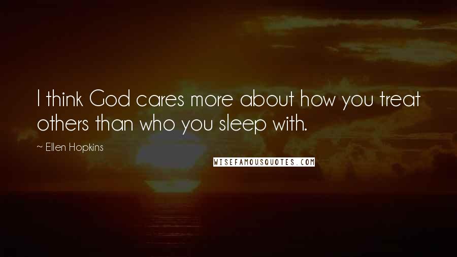 Ellen Hopkins Quotes: I think God cares more about how you treat others than who you sleep with.