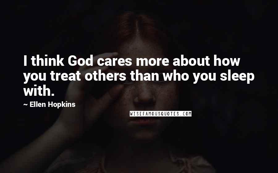 Ellen Hopkins Quotes: I think God cares more about how you treat others than who you sleep with.