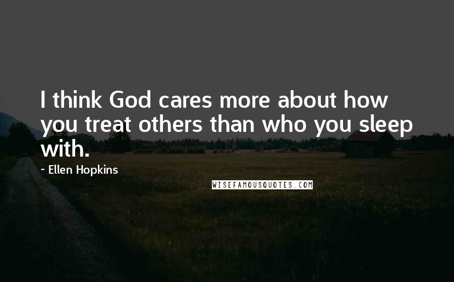 Ellen Hopkins Quotes: I think God cares more about how you treat others than who you sleep with.