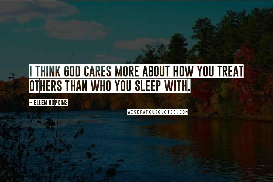 Ellen Hopkins Quotes: I think God cares more about how you treat others than who you sleep with.
