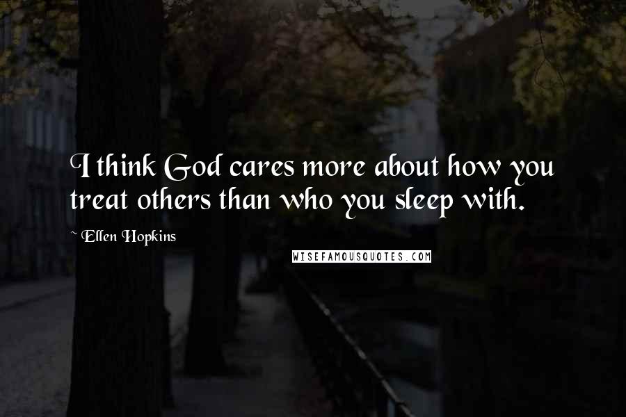 Ellen Hopkins Quotes: I think God cares more about how you treat others than who you sleep with.