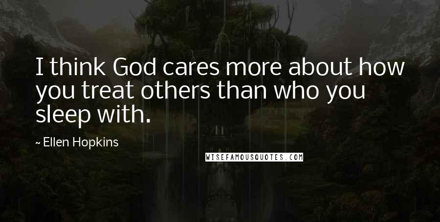 Ellen Hopkins Quotes: I think God cares more about how you treat others than who you sleep with.