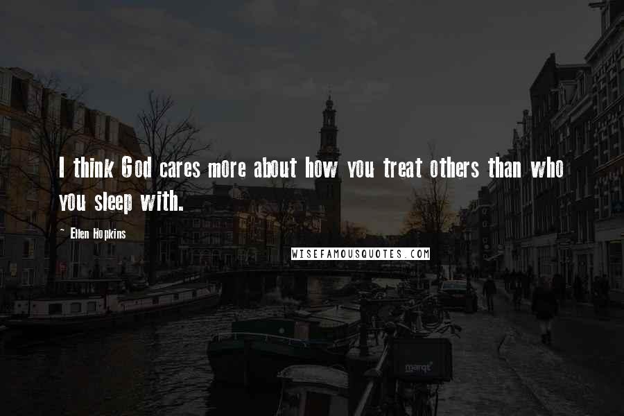 Ellen Hopkins Quotes: I think God cares more about how you treat others than who you sleep with.
