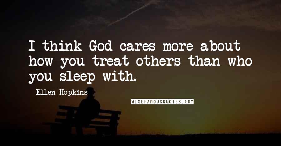 Ellen Hopkins Quotes: I think God cares more about how you treat others than who you sleep with.