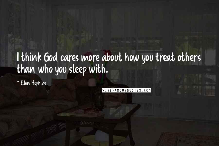 Ellen Hopkins Quotes: I think God cares more about how you treat others than who you sleep with.
