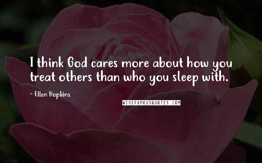 Ellen Hopkins Quotes: I think God cares more about how you treat others than who you sleep with.