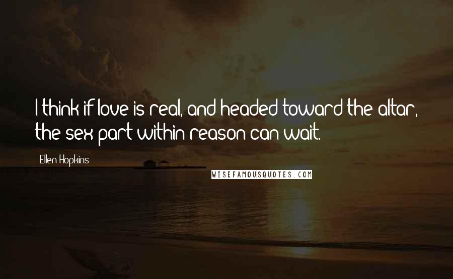 Ellen Hopkins Quotes: I think if love is real, and headed toward the altar, the sex part-within reason-can wait.