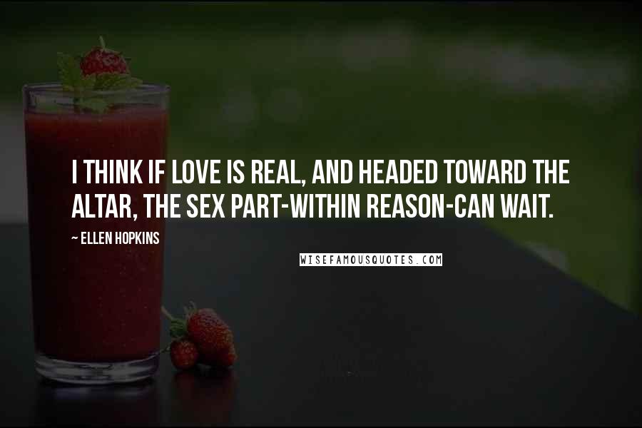 Ellen Hopkins Quotes: I think if love is real, and headed toward the altar, the sex part-within reason-can wait.