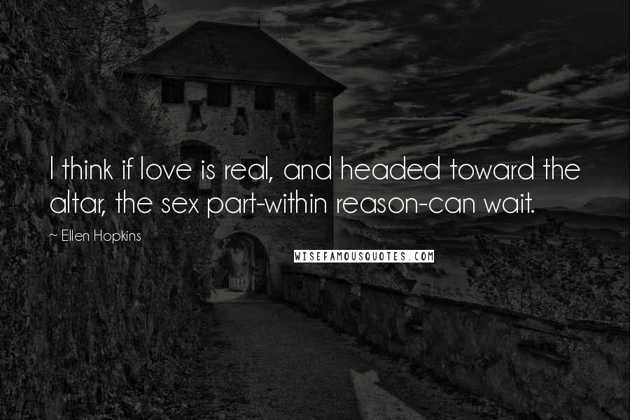 Ellen Hopkins Quotes: I think if love is real, and headed toward the altar, the sex part-within reason-can wait.