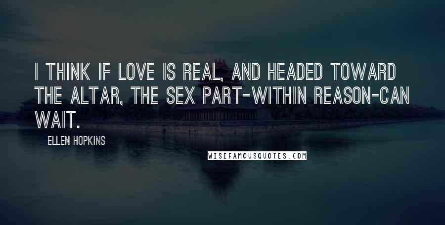 Ellen Hopkins Quotes: I think if love is real, and headed toward the altar, the sex part-within reason-can wait.