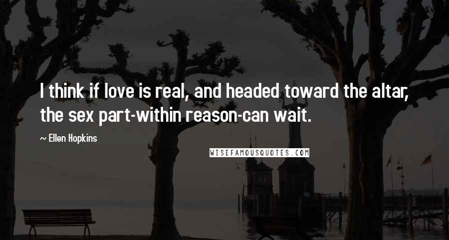 Ellen Hopkins Quotes: I think if love is real, and headed toward the altar, the sex part-within reason-can wait.