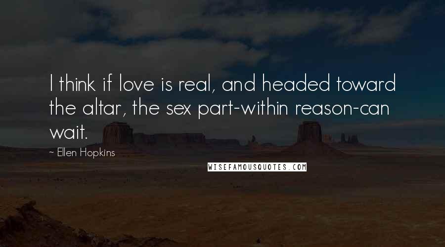 Ellen Hopkins Quotes: I think if love is real, and headed toward the altar, the sex part-within reason-can wait.