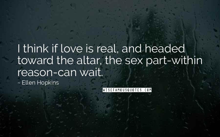 Ellen Hopkins Quotes: I think if love is real, and headed toward the altar, the sex part-within reason-can wait.