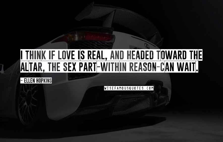Ellen Hopkins Quotes: I think if love is real, and headed toward the altar, the sex part-within reason-can wait.