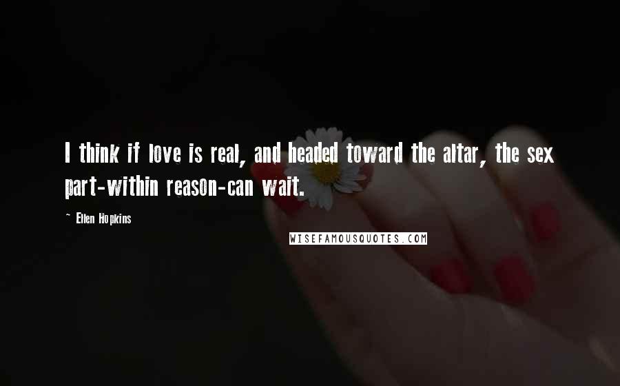 Ellen Hopkins Quotes: I think if love is real, and headed toward the altar, the sex part-within reason-can wait.