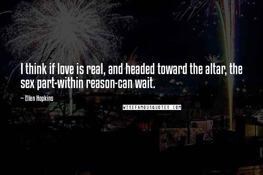 Ellen Hopkins Quotes: I think if love is real, and headed toward the altar, the sex part-within reason-can wait.