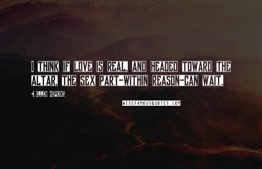 Ellen Hopkins Quotes: I think if love is real, and headed toward the altar, the sex part-within reason-can wait.