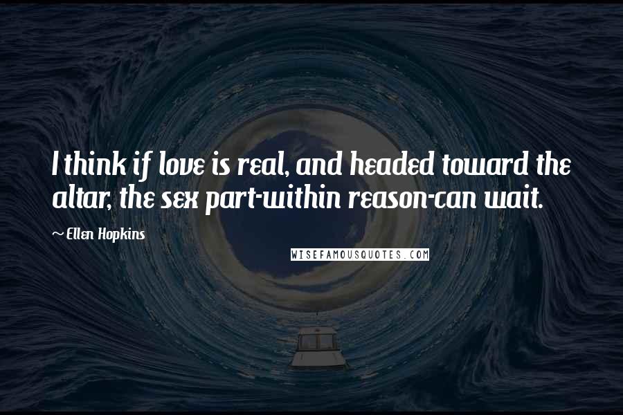 Ellen Hopkins Quotes: I think if love is real, and headed toward the altar, the sex part-within reason-can wait.