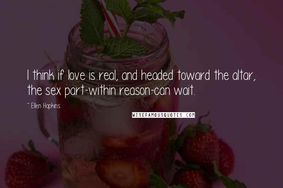 Ellen Hopkins Quotes: I think if love is real, and headed toward the altar, the sex part-within reason-can wait.