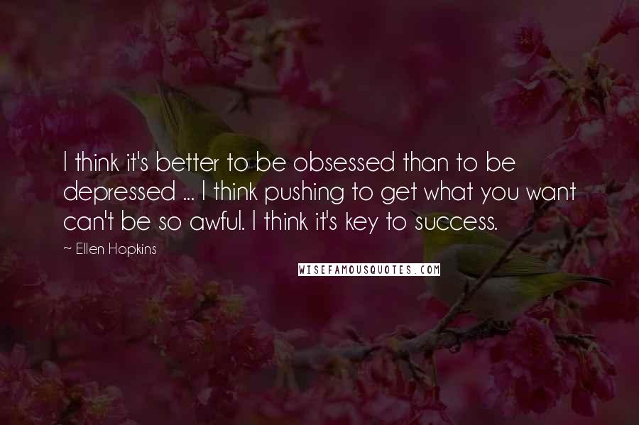 Ellen Hopkins Quotes: I think it's better to be obsessed than to be depressed ... I think pushing to get what you want can't be so awful. I think it's key to success.