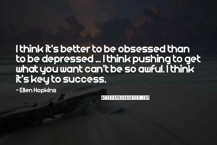 Ellen Hopkins Quotes: I think it's better to be obsessed than to be depressed ... I think pushing to get what you want can't be so awful. I think it's key to success.