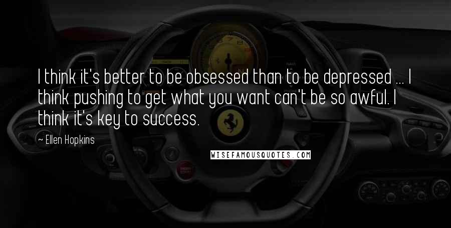 Ellen Hopkins Quotes: I think it's better to be obsessed than to be depressed ... I think pushing to get what you want can't be so awful. I think it's key to success.