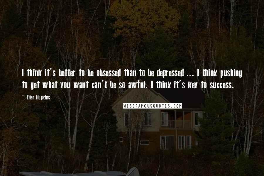 Ellen Hopkins Quotes: I think it's better to be obsessed than to be depressed ... I think pushing to get what you want can't be so awful. I think it's key to success.