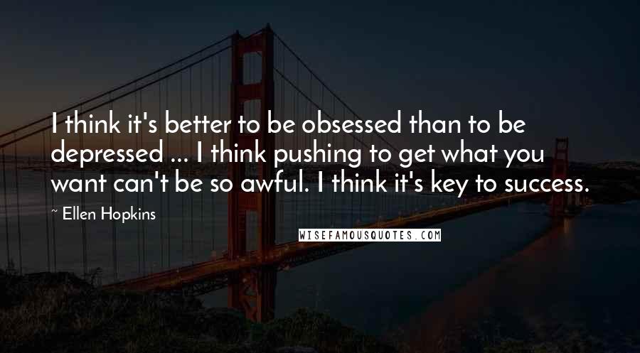 Ellen Hopkins Quotes: I think it's better to be obsessed than to be depressed ... I think pushing to get what you want can't be so awful. I think it's key to success.