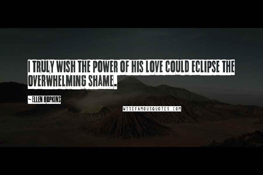 Ellen Hopkins Quotes: I truly wish the power of his love could eclipse the overwhelming shame.