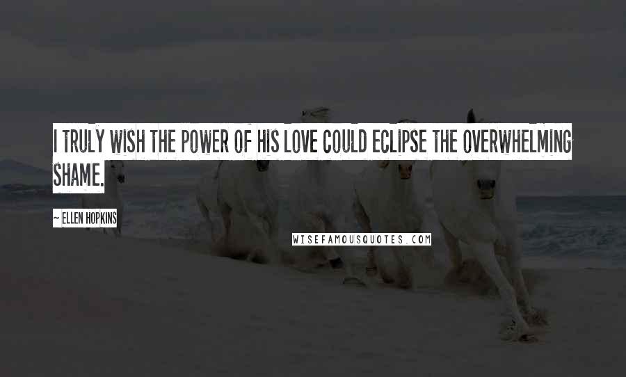 Ellen Hopkins Quotes: I truly wish the power of his love could eclipse the overwhelming shame.