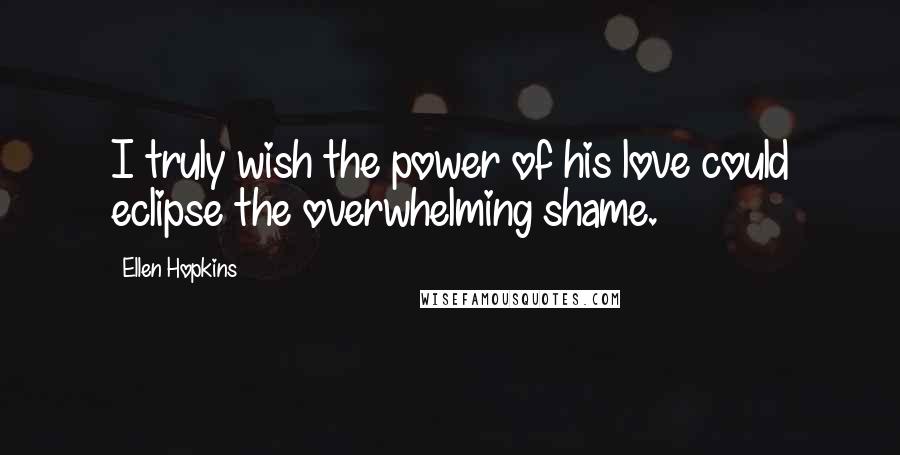 Ellen Hopkins Quotes: I truly wish the power of his love could eclipse the overwhelming shame.