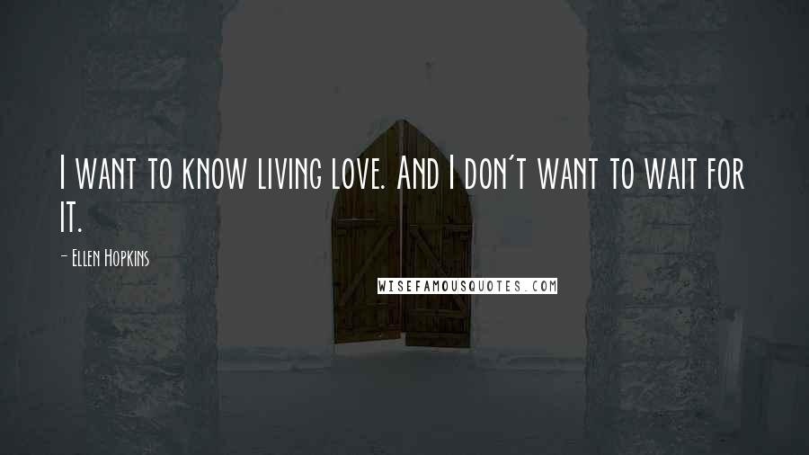 Ellen Hopkins Quotes: I want to know living love. And I don't want to wait for it.