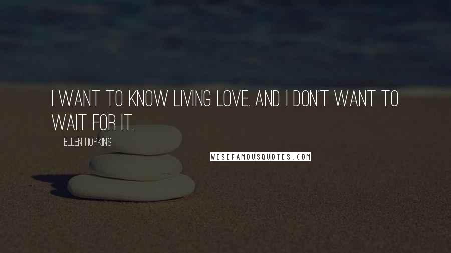 Ellen Hopkins Quotes: I want to know living love. And I don't want to wait for it.