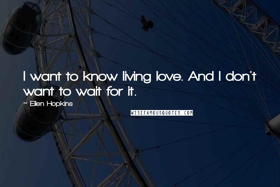 Ellen Hopkins Quotes: I want to know living love. And I don't want to wait for it.