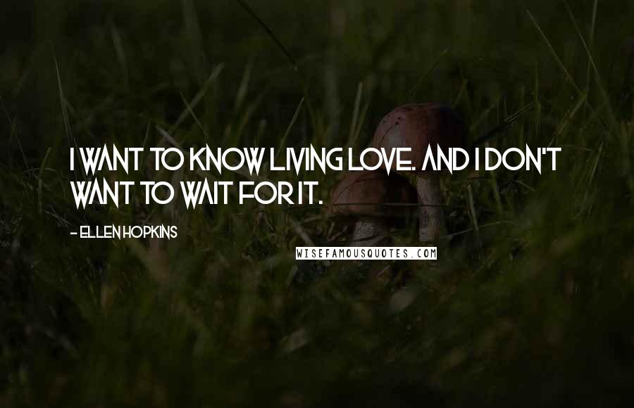 Ellen Hopkins Quotes: I want to know living love. And I don't want to wait for it.