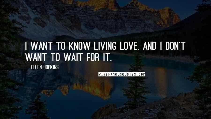 Ellen Hopkins Quotes: I want to know living love. And I don't want to wait for it.