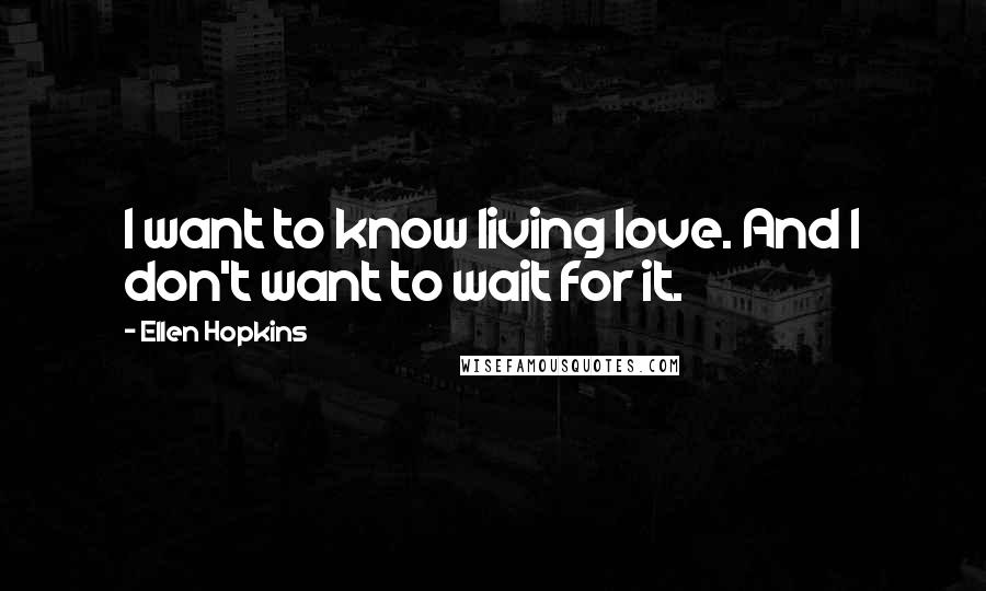 Ellen Hopkins Quotes: I want to know living love. And I don't want to wait for it.