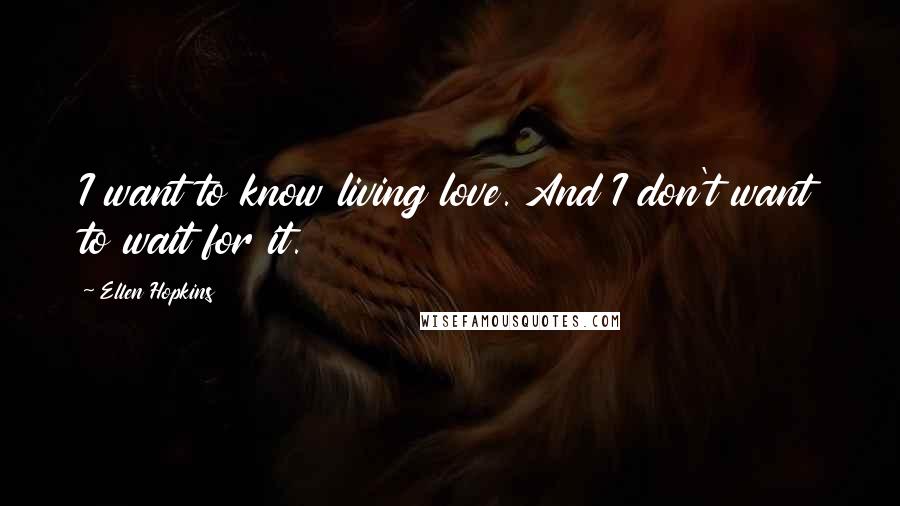 Ellen Hopkins Quotes: I want to know living love. And I don't want to wait for it.
