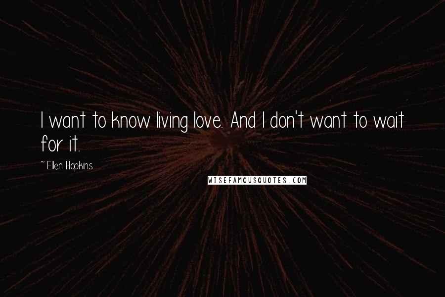 Ellen Hopkins Quotes: I want to know living love. And I don't want to wait for it.