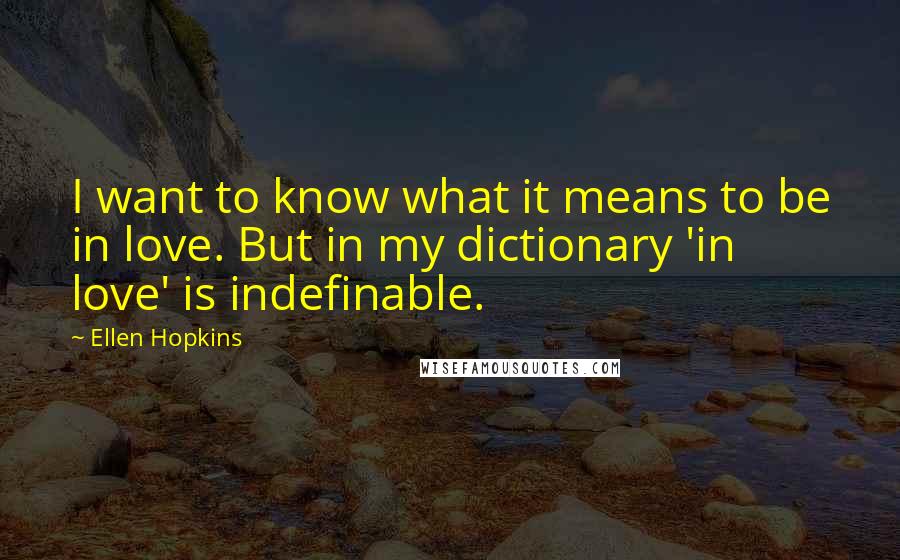 Ellen Hopkins Quotes: I want to know what it means to be in love. But in my dictionary 'in love' is indefinable.