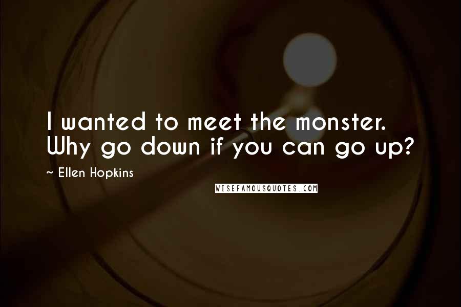 Ellen Hopkins Quotes: I wanted to meet the monster. Why go down if you can go up?