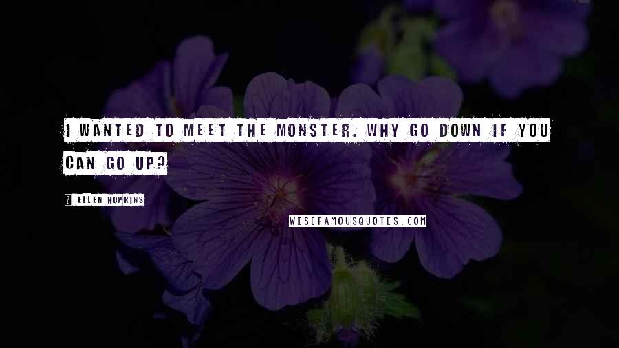 Ellen Hopkins Quotes: I wanted to meet the monster. Why go down if you can go up?