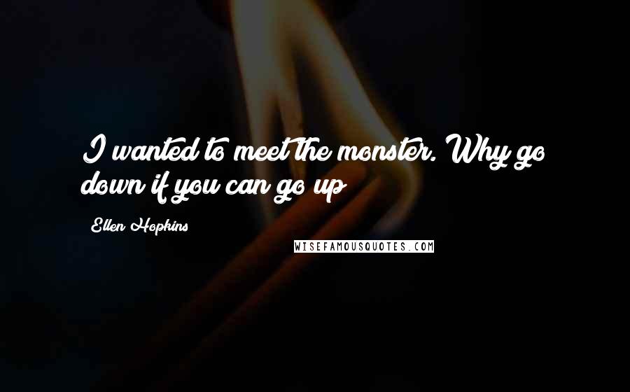 Ellen Hopkins Quotes: I wanted to meet the monster. Why go down if you can go up?